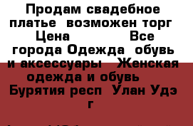 Продам свадебное платье, возможен торг › Цена ­ 20 000 - Все города Одежда, обувь и аксессуары » Женская одежда и обувь   . Бурятия респ.,Улан-Удэ г.